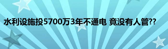 水利设施投5700万3年不通电 竟没有人管??