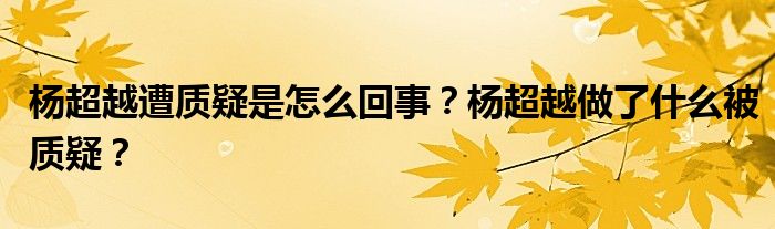 杨超越遭质疑是怎么回事？杨超越做了什么被质疑？