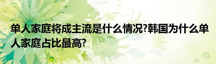 单人家庭将成主流是什么情况?韩国为什么单人家庭占比最高?
