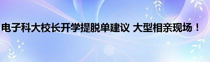 电子科大校长开学提脱单建议 大型相亲现场！