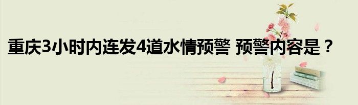 重庆3小时内连发4道水情预警 预警内容是？