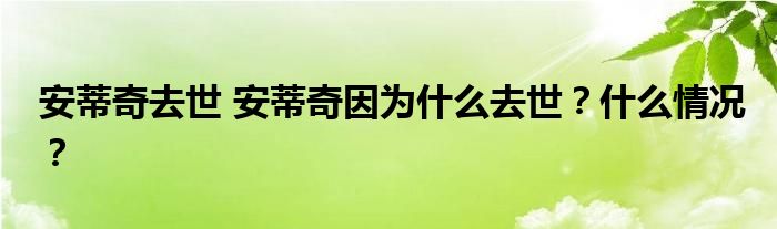 安蒂奇去世 安蒂奇因为什么去世？什么情况？