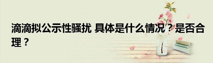 滴滴拟公示性骚扰 具体是什么情况？是否合理？