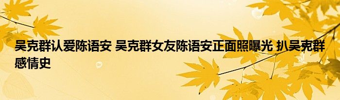 吴克群认爱陈语安 吴克群女友陈语安正面照曝光 扒吴克群感情史