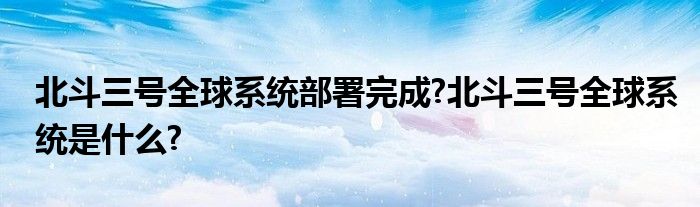 北斗三号全球系统部署完成?北斗三号全球系统是什么?