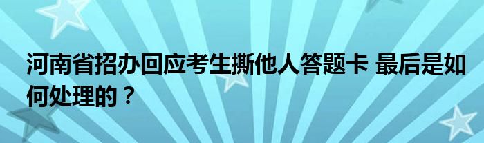 河南省招办回应考生撕他人答题卡 最后是如何处理的?