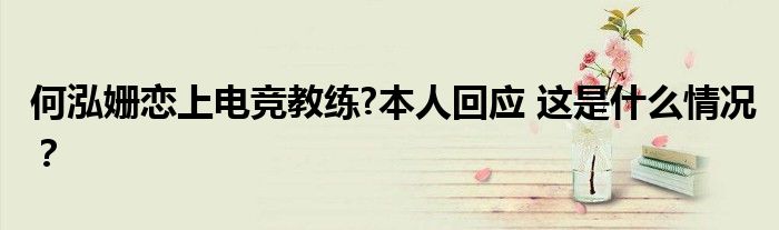 何泓姗恋上电竞教练?本人回应 这是什么情况？