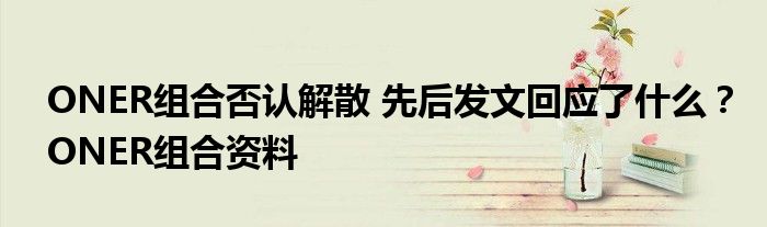 ONER组合否认解散 先后发文回应了什么?ONER组合资料