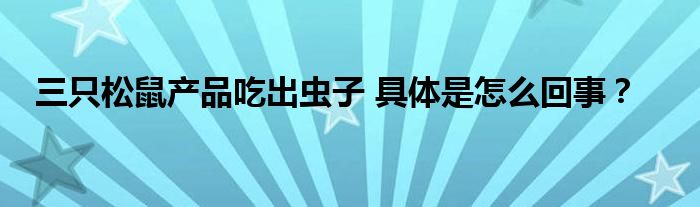 三只松鼠产品吃出虫子 具体是怎么回事?