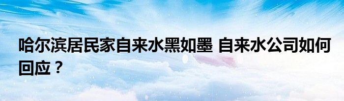 哈尔滨居民家自来水黑如墨 自来水公司如何回应?