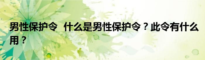 男性保护令 什么是男性保护令?此令有什么用?