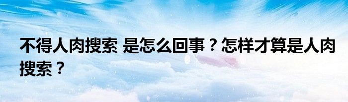 不得人肉搜索 是怎么回事?怎样才算是人肉搜索?