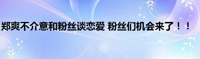郑爽不介意和粉丝谈恋爱 粉丝们机会来了!!