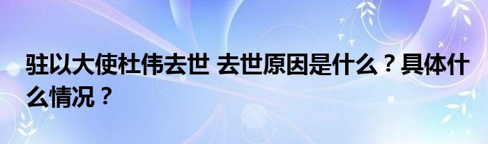 驻以大使杜伟去世 去世原因是什么?具体什么情况?