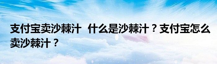 支付宝卖沙棘汁 什么是沙棘汁?支付宝怎么卖沙棘汁?