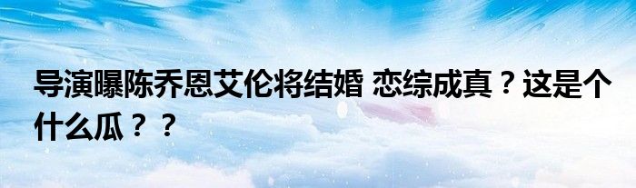 导演曝陈乔恩艾伦将结婚 恋综成真?这是个什么瓜??