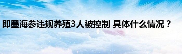 即墨海参违规养殖3人被控制 具体什么情况?