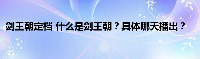 剑王朝定档 什么是剑王朝？具体哪天播出？