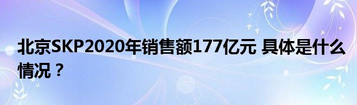 北京SKP2020年销售额177亿元 具体是什么情况?