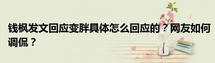 钱枫发文回应变胖具体怎么回应的？网友如何调侃？