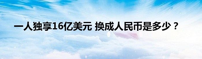 一人独享16亿美元 换成人民币是多少?