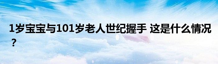 1岁宝宝与101岁老人世纪握手 这是什么情况?