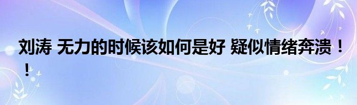 刘涛 无力的时候该如何是好 疑似情绪奔溃!!