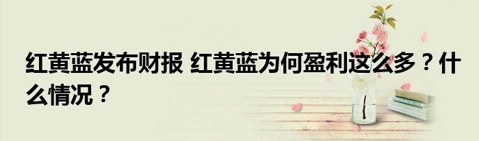 红黄蓝发布财报 红黄蓝为何盈利这么多?什么情况?