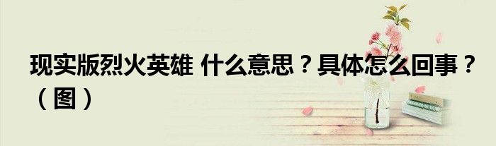 现实版烈火英雄 什么意思?具体怎么回事?(图)