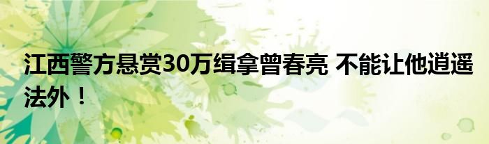 江西警方悬赏30万缉拿曾春亮 不能让他逍遥法外!