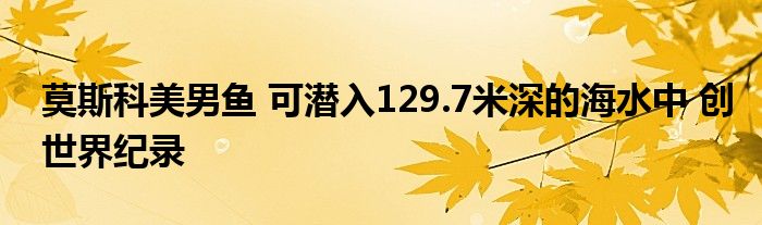 莫斯科美男鱼 可潜入129.7米深的海水中 创世界纪录
