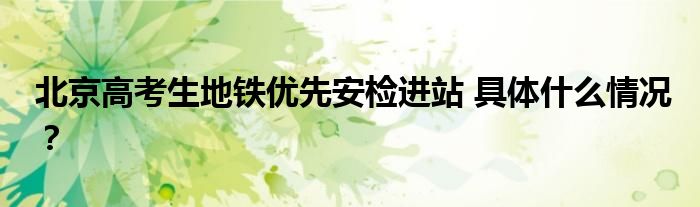 北京高考生地铁优先安检进站 具体什么情况?