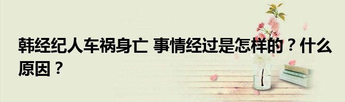 韩经纪人车祸身亡 事情经过是怎样的?什么原因?