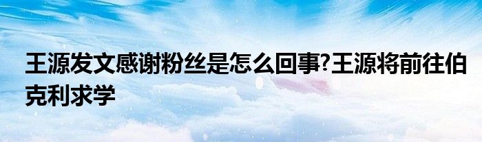 王源发文感谢粉丝是怎么回事?王源将前往伯克利求学