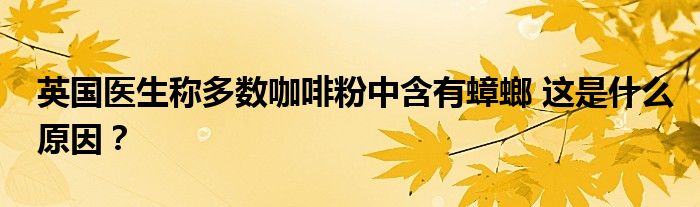 英国医生称多数咖啡粉中含有蟑螂 这是什么原因?
