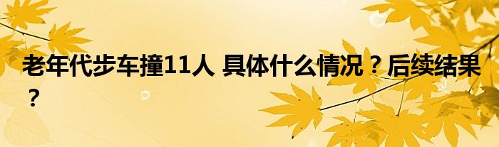 老年代步车撞11人 具体什么情况？后续结果？