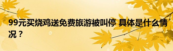 99元买烧鸡送免费旅游被叫停 具体是什么情况?