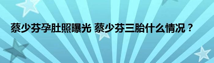 蔡少芬孕肚照曝光 蔡少芬三胎什么情况？