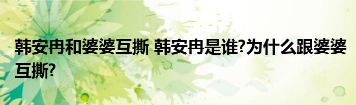 韩安冉和婆婆互撕 韩安冉是谁?为什么跟婆婆互撕?