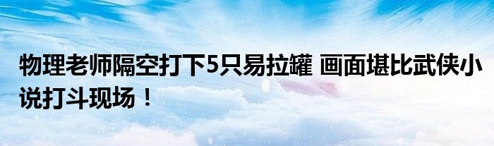 物理老师隔空打下5只易拉罐 画面堪比武侠小说打斗现场！