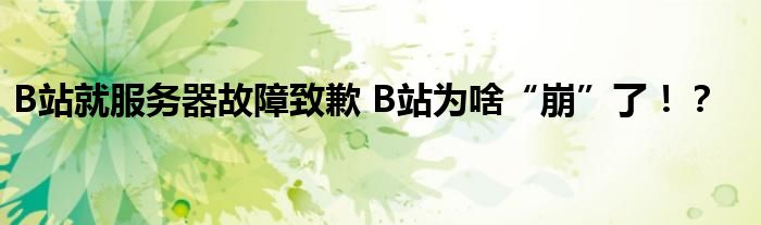B站就服务器故障致歉 B站为啥“崩”了!?