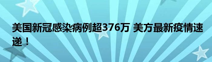美国新冠感染病例超376万 美方最新疫情速递!