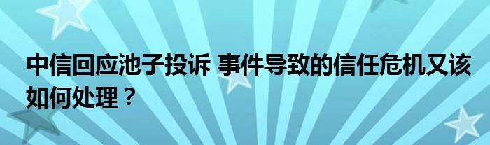 中信回应池子投诉 事件导致的信任危机又该如何处理?