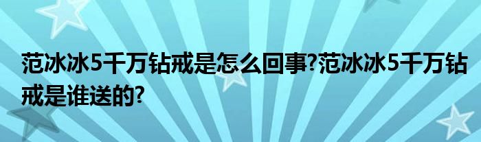 范冰冰5千万钻戒是怎么回事?范冰冰5千万钻戒是谁送的?