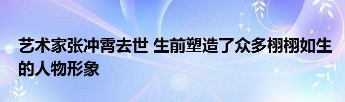艺术家张冲霄去世 生前塑造了众多栩栩如生的人物形象