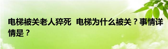 电梯被关老人猝死 电梯为什么被关?事情详情是?