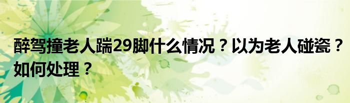 醉驾撞老人踹29脚什么情况?以为老人碰瓷?如何处理?