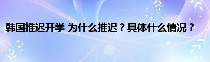 韩国推迟开学 为什么推迟?具体什么情况?