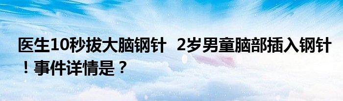 医生10秒拔大脑钢针 2岁男童脑部插入钢针!事件详情是?