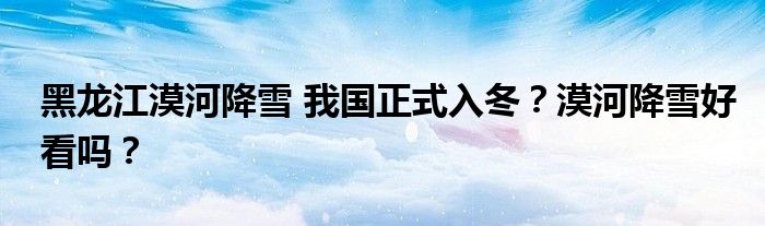 黑龙江漠河降雪 我国正式入冬?漠河降雪好看吗?
